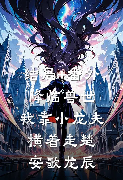 结局+番外降临兽世，我靠小龙夫横着走楚安歌龙辰