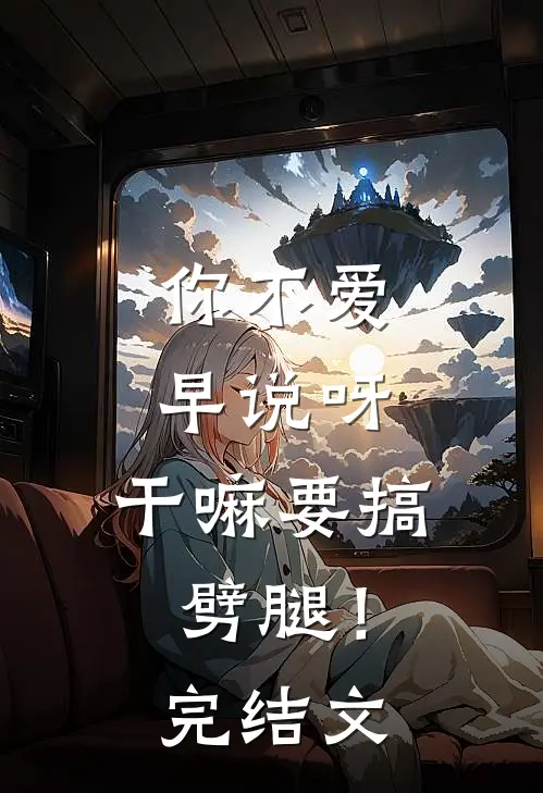 你不爱早说呀，干嘛要搞劈腿！完结文