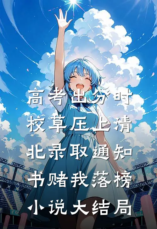 高考出分时，校草压上清北录取通知书赌我落榜小说大结局