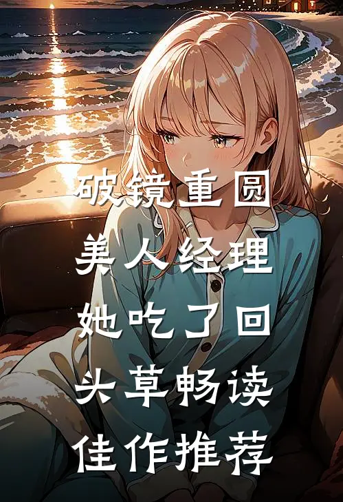 破镜重圆：美人经理她吃了回头草畅读佳作推荐