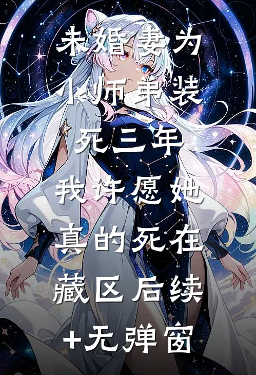 未婚妻为小师弟装死三年，我许愿她真的死在藏区后续+无弹窗
