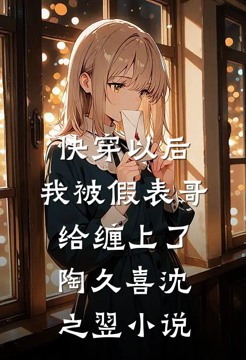 快穿以后，我被假表哥给缠上了陶久喜沈之翌小说