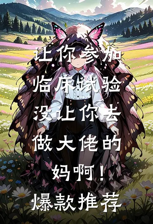 让你参加临床试验，没让你去做大佬的妈啊！爆款推荐