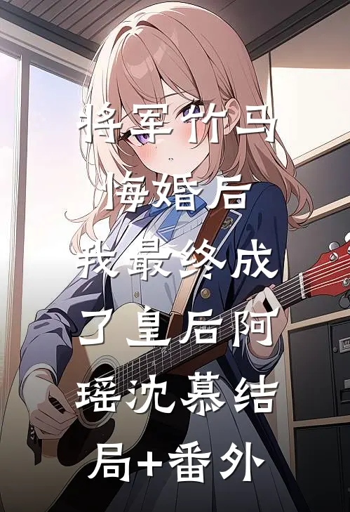 将军竹马悔婚后，我最终成了皇后阿瑶沈慕结局+番外