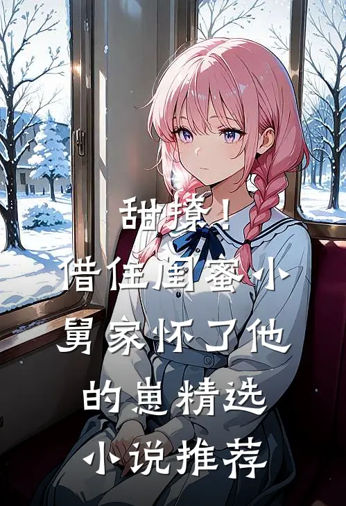 甜撩！借住闺蜜小舅家怀了他的崽精选小说推荐