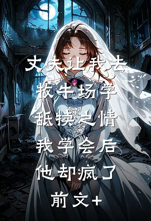 丈夫让我去牧牛场学舐犊之情，我学会后他却疯了前文+