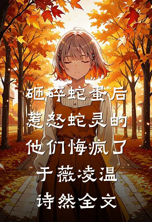 砸碎蛇蛋后，惹怒蛇灵的他们悔疯了于薇凌温诗然全文