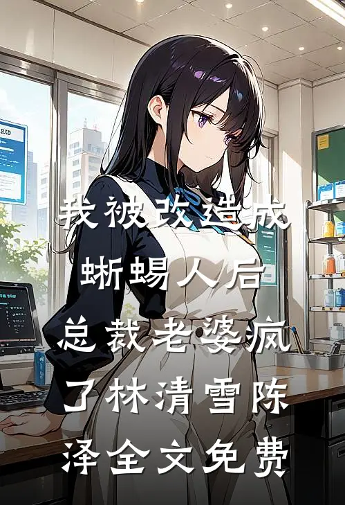 我被改造成蜥蜴人后，总裁老婆疯了林清雪陈泽全文免费