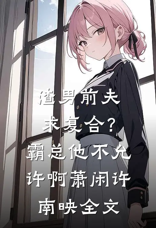 渣男前夫求复合？霸总他不允许啊萧闲许南映全文
