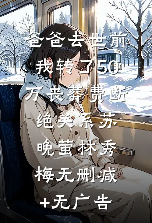 爸爸去世前我转了50万丧葬费断绝关系苏晚萤林秀梅无删减+无广告