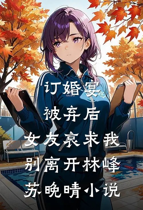 订婚宴被弃后，女友哀求我别离开林峰苏晚晴小说
