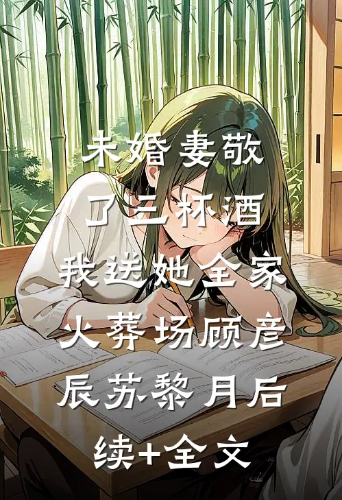 未婚妻敬了三杯酒，我送她全家火葬场顾彦辰苏黎月后续+全文