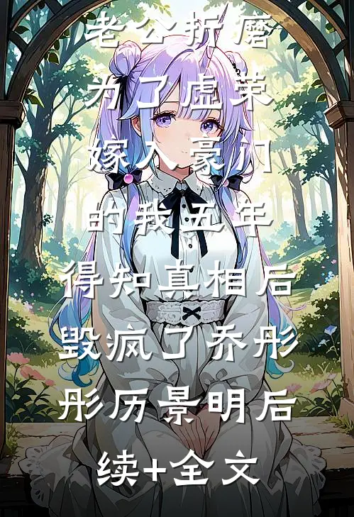 老公折磨为了虚荣嫁入豪门的我五年，得知真相后毁疯了乔彤彤历景明后续+全文