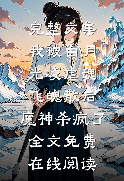 完整文集我被白月光凌虐魂飞魄散后，魔神杀疯了全文免费在线阅读