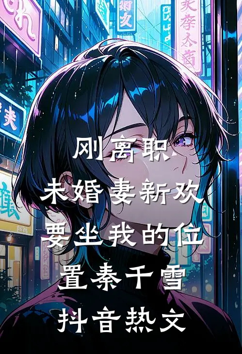 刚离职，未婚妻新欢要坐我的位置秦千雪抖音热文