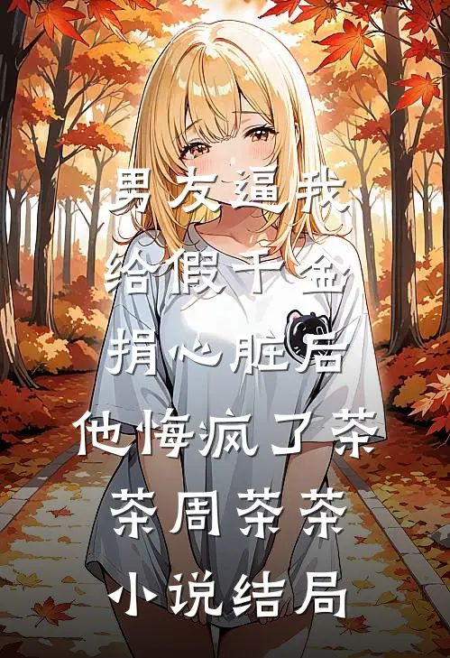 男友逼我给假千金捐心脏后，他悔疯了茶茶周茶茶小说结局