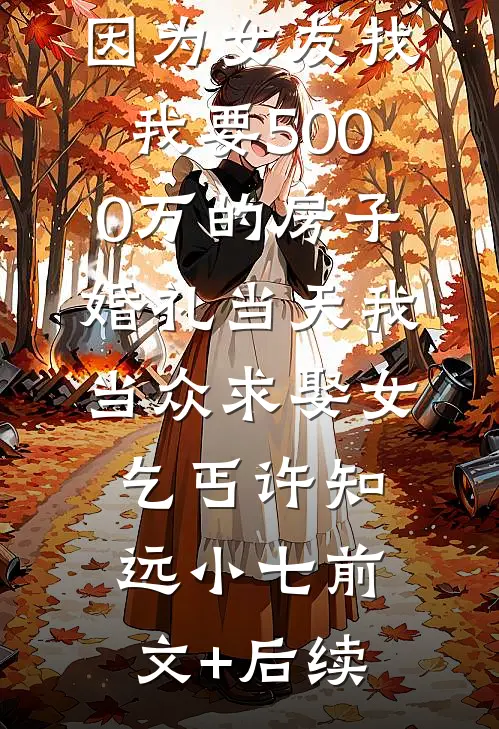 因为女友找我要5000万的房子，婚礼当天我当众求娶女乞丐许知远小七前文+后续