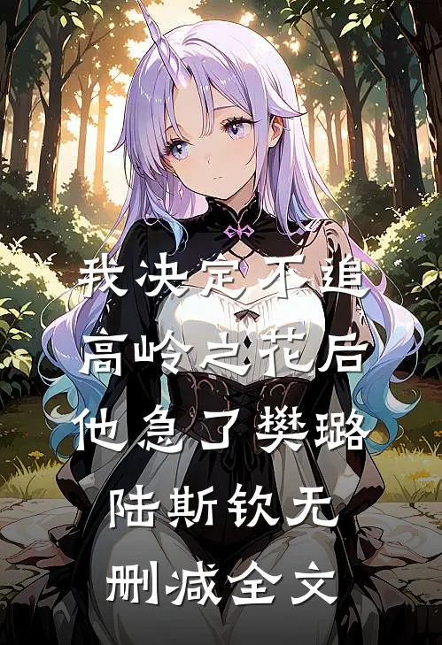 我决定不追高岭之花后，他急了樊璐陆斯钦无删减全文