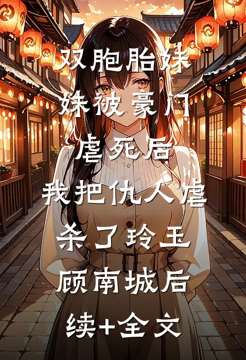 双胞胎妹妹被豪门虐死后，我把仇人虐杀了玲玉顾南城后续+全文