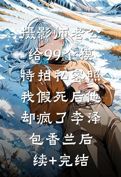 摄影师老公给99个模特拍私密照，我假死后他却疯了李泽包香兰后续+完结