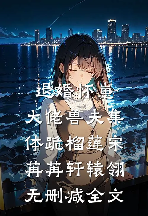 退婚怀崽，大佬兽夫集体跪榴莲宋苒苒轩辕翎无删减全文