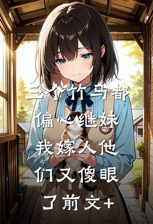 三个竹马都偏心继妹，我嫁人他们又傻眼了前文+