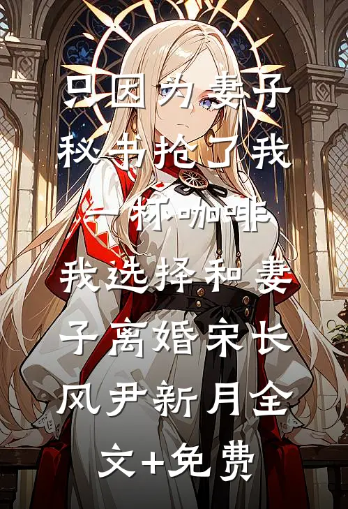 只因为妻子秘书抢了我一杯咖啡，我选择和妻子离婚宋长风尹新月全文+免费