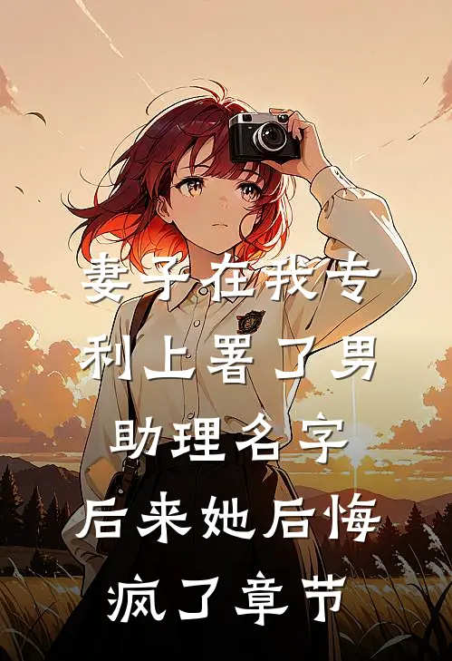 妻子在我专利上署了男助理名字，后来她后悔疯了章节