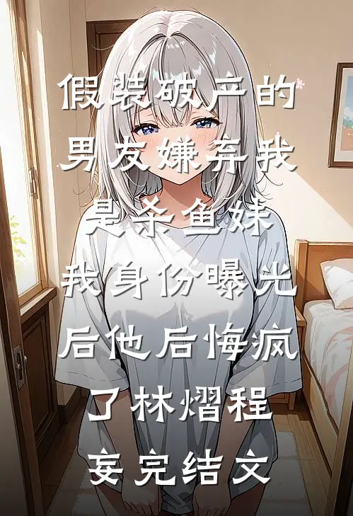 假装破产的男友嫌弃我是杀鱼妹，我身份曝光后他后悔疯了林熠程妄完结文