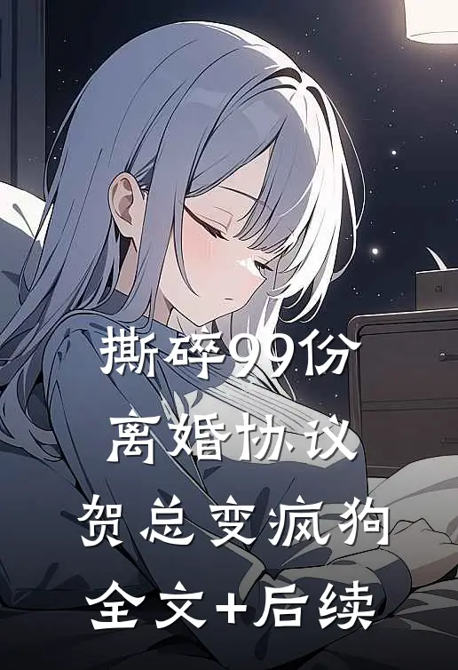 撕碎99份离婚协议，贺总变疯狗全文+后续