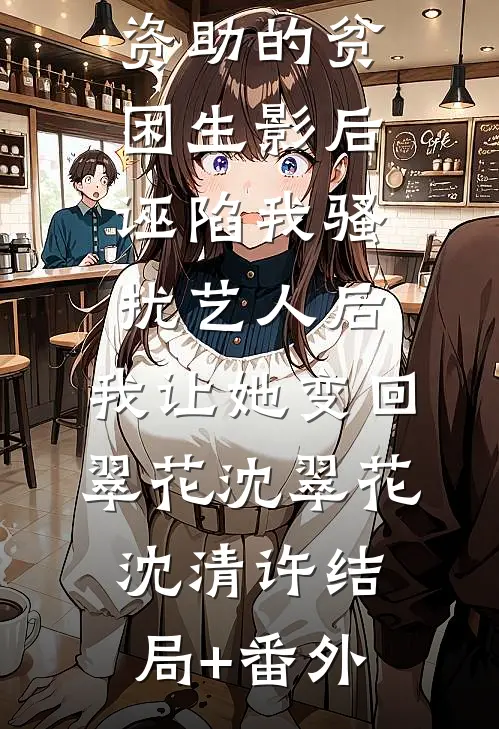 资助的贫困生影后诬陷我骚扰艺人后，我让她变回翠花沈翠花沈清许结局+番外