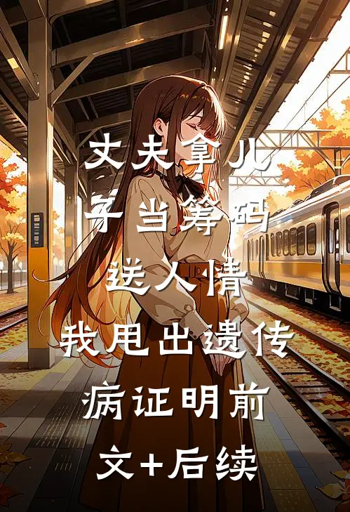 丈夫拿儿子当筹码送人情，我甩出遗传病证明前文+后续
