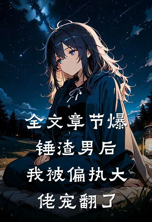全文章节爆锤渣男后，我被偏执大佬宠翻了
