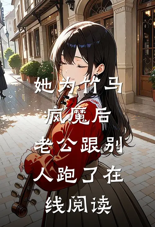 她为竹马疯魔后，老公跟别人跑了在线阅读