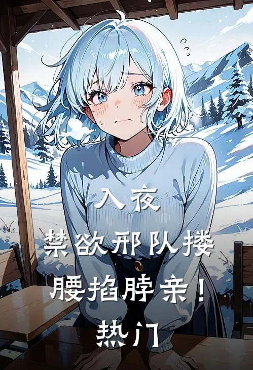 入夜，禁欲邢队搂腰掐脖亲！热门
