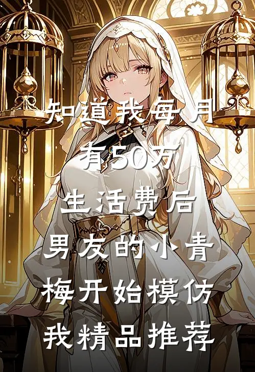 知道我每月有50万生活费后，男友的小青梅开始模仿我精品推荐