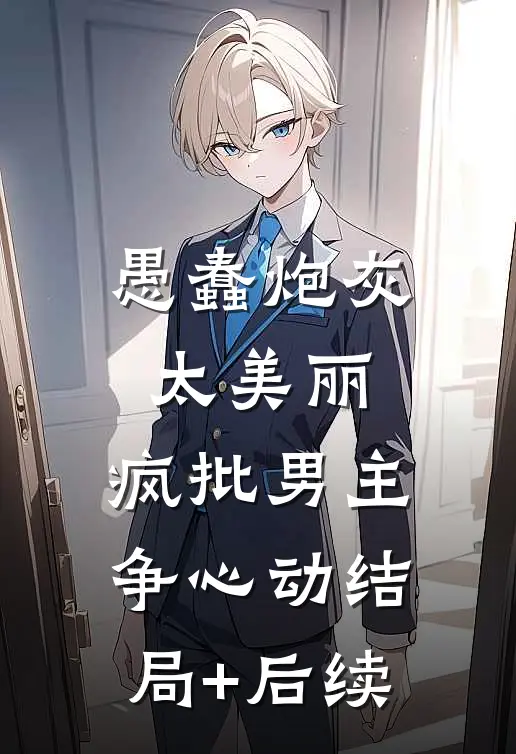愚蠢炮灰太美丽，疯批男主争心动结局+后续
