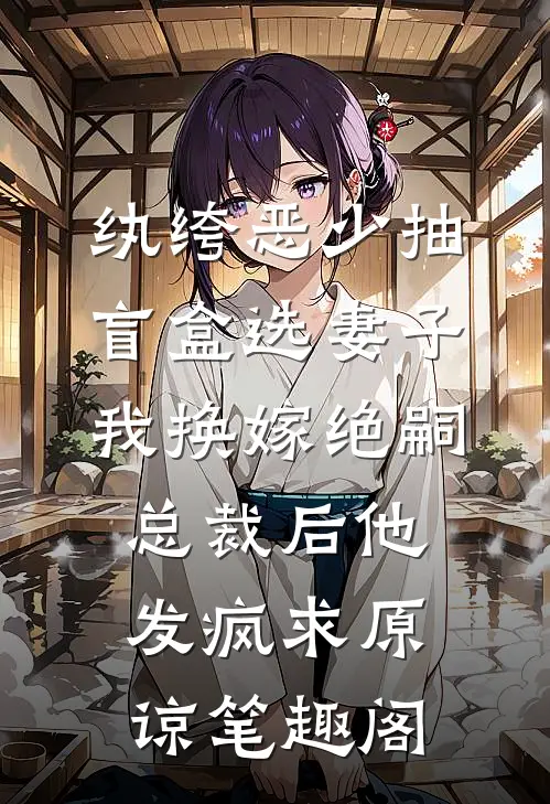 纨绔恶少抽盲盒选妻子，我换嫁绝嗣总裁后他发疯求原谅笔趣阁