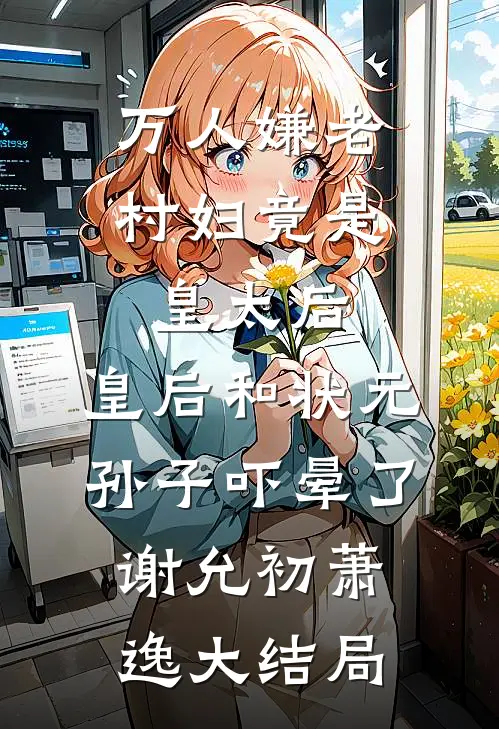 万人嫌老村妇竟是皇太后，皇后和状元孙子吓晕了谢允初萧逸大结局
