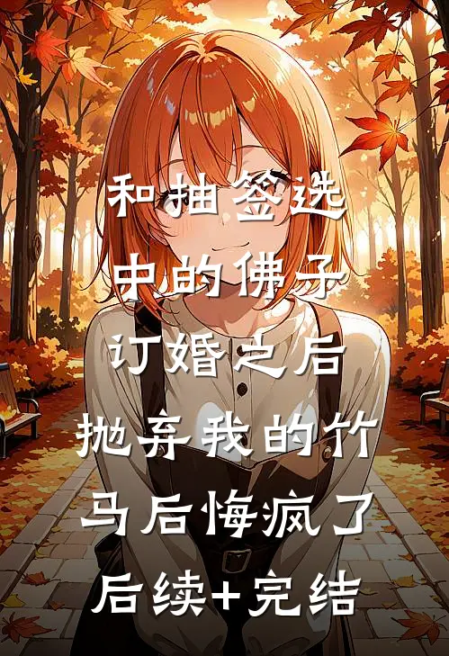 和抽签选中的佛子订婚之后，抛弃我的竹马后悔疯了后续+完结