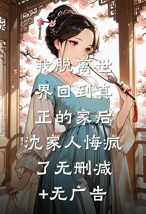 我脱离世界回到真正的家后，沈家人悔疯了无删减+无广告