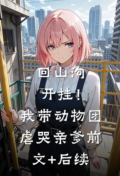 回山沟开挂！我带动物团虐哭亲爹前文+后续