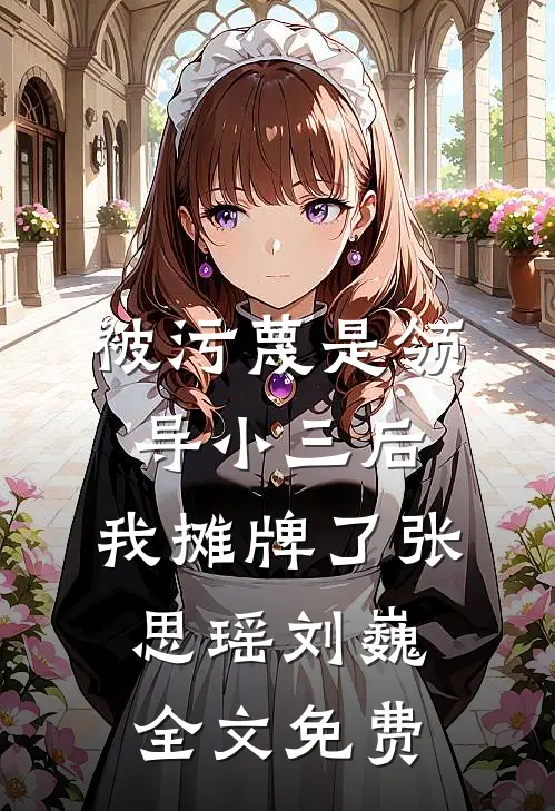 被污蔑是领导小三后，我摊牌了张思瑶刘巍全文免费