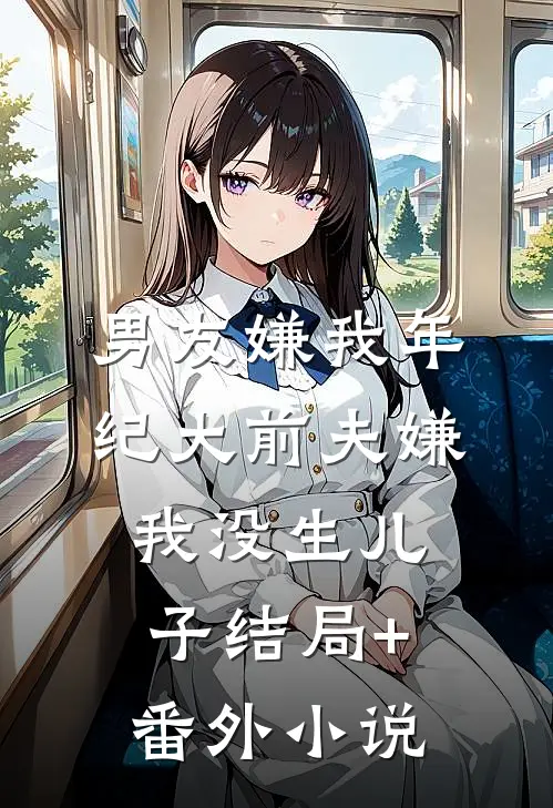 男友嫌我年纪大前夫嫌我没生儿子结局+番外小说