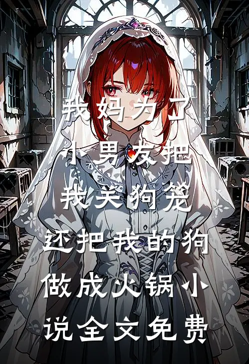 我妈为了小男友把我关狗笼，还把我的狗做成火锅小说全文免费