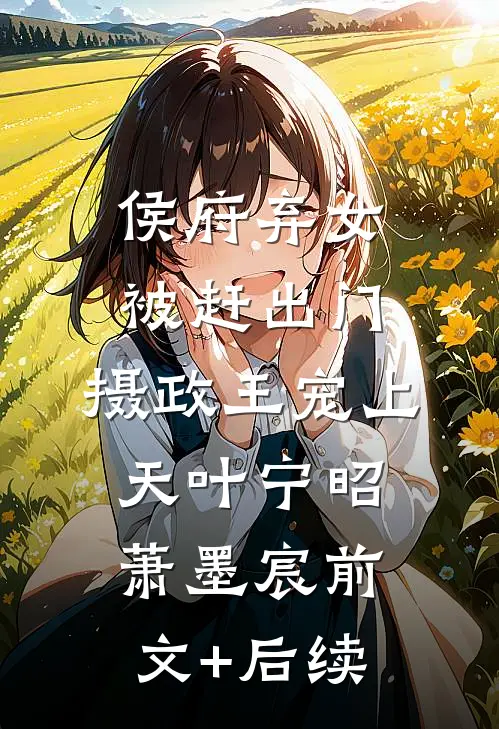 侯府弃女被赶出门，摄政王宠上天叶宁昭萧墨宸前文+后续
