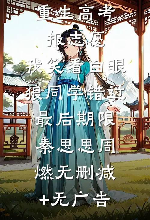 重生高考报志愿，我笑看白眼狼同学错过最后期限秦思思周燃无删减+无广告