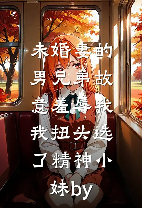 未婚妻的男兄弟故意羞辱我，我扭头选了精神小妹by