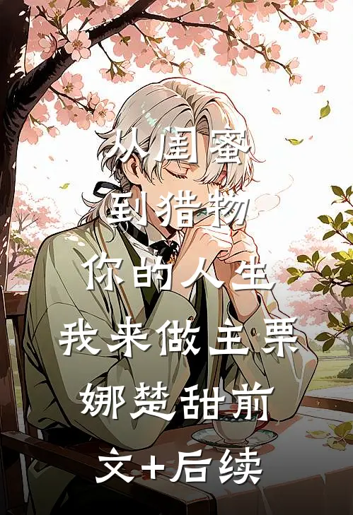 从闺蜜到猎物，你的人生，我来做主栗娜楚甜前文+后续