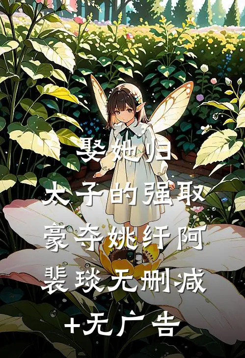 娶她归，太子的强取豪夺姚纤阿裴琰无删减+无广告